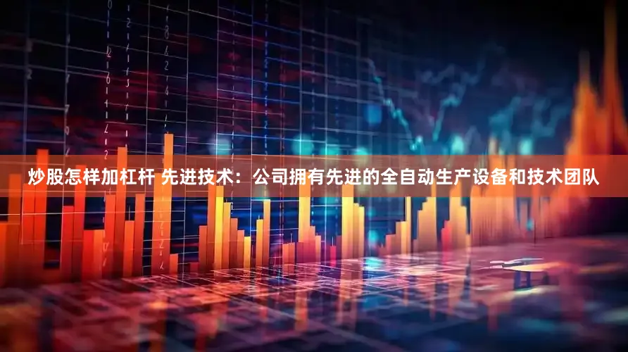 炒股怎样加杠杆 先进技术：公司拥有先进的全自动生产设备和技术团队