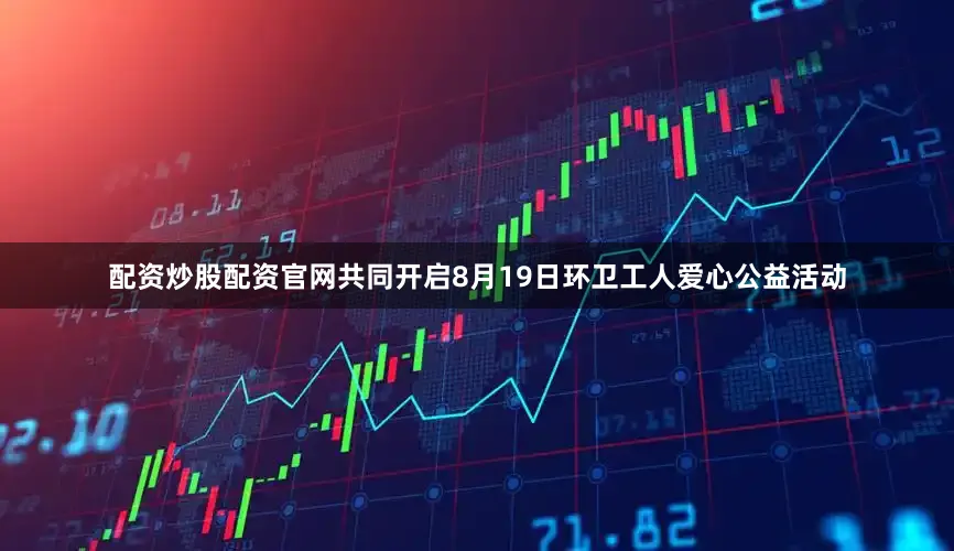 配资炒股配资官网共同开启8月19日环卫工人爱心公益活动