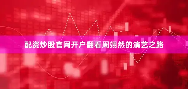 配资炒股官网开户翻看周翊然的演艺之路