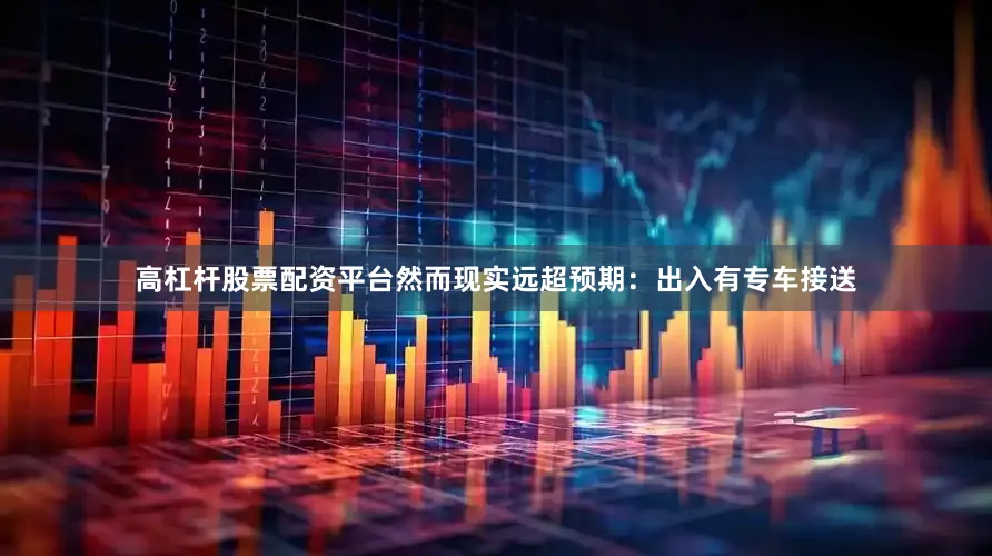 高杠杆股票配资平台然而现实远超预期：出入有专车接送