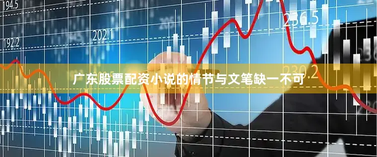 广东股票配资小说的情节与文笔缺一不可