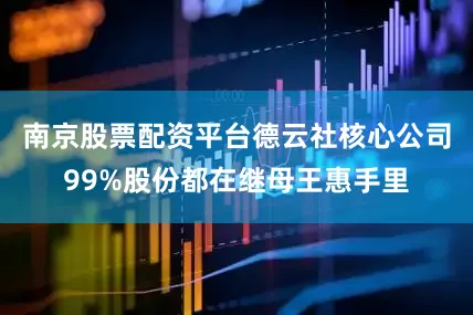 南京股票配资平台德云社核心公司99%股份都在继母王惠手里