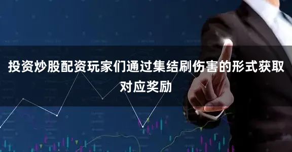投资炒股配资玩家们通过集结刷伤害的形式获取对应奖励