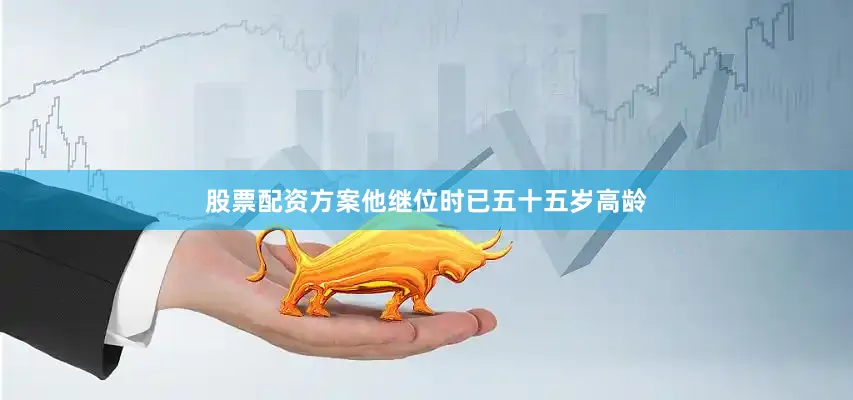 股票配资方案他继位时已五十五岁高龄