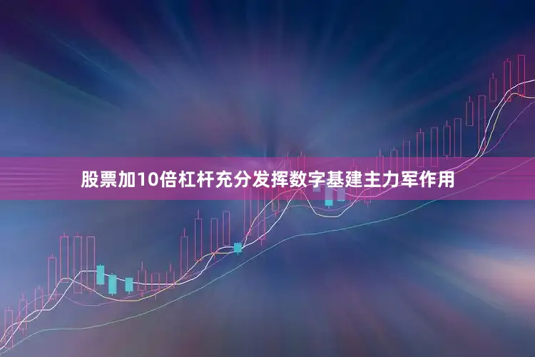 股票加10倍杠杆充分发挥数字基建主力军作用
