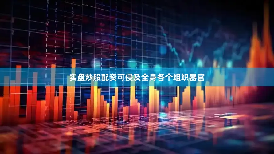 实盘炒股配资可侵及全身各个组织器官