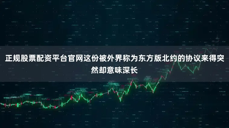正规股票配资平台官网这份被外界称为东方版北约的协议来得突然却意味深长