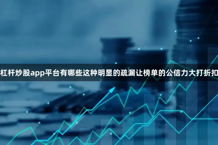 杠杆炒股app平台有哪些这种明显的疏漏让榜单的公信力大打折扣