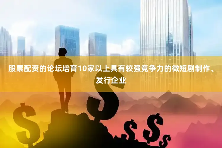 股票配资的论坛培育10家以上具有较强竞争力的微短剧制作、发行企业