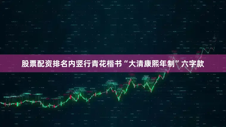 股票配资排名内竖行青花楷书“大清康熙年制”六字款