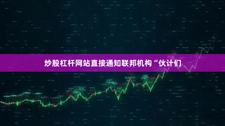 炒股杠杆网站直接通知联邦机构“伙计们