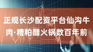 正规长沙配资平台仙沟牛肉·糟粕醋火锅数百年前