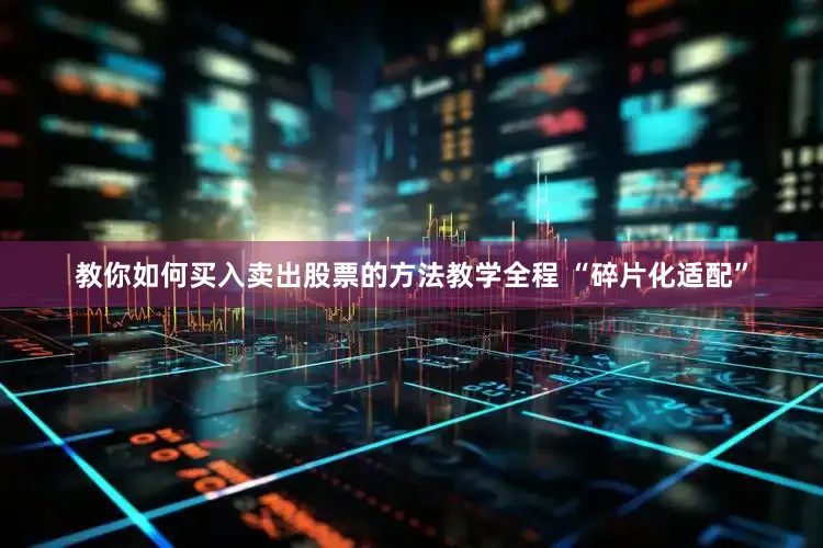 教你如何买入卖出股票的方法教学全程 “碎片化适配”