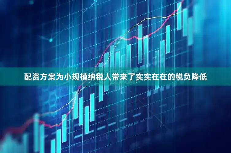 配资方案为小规模纳税人带来了实实在在的税负降低