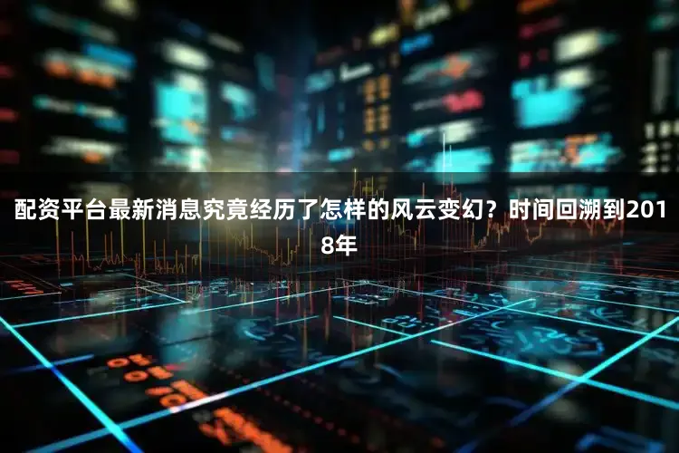 配资平台最新消息究竟经历了怎样的风云变幻？时间回溯到2018年