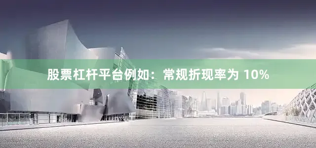 股票杠杆平台例如：常规折现率为 10%