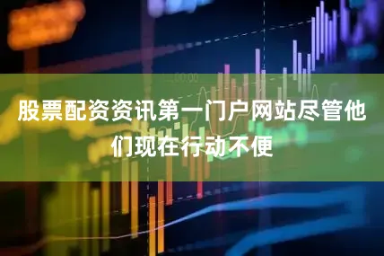 股票配资资讯第一门户网站尽管他们现在行动不便