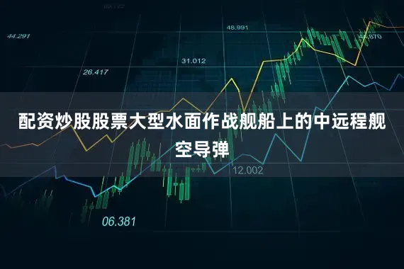 配资炒股股票大型水面作战舰船上的中远程舰空导弹