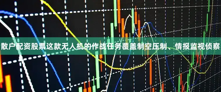 散户配资股票这款无人机的作战任务覆盖制空压制、情报监视侦察
