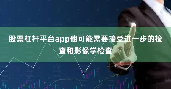 股票杠杆平台app他可能需要接受进一步的检查和影像学检查