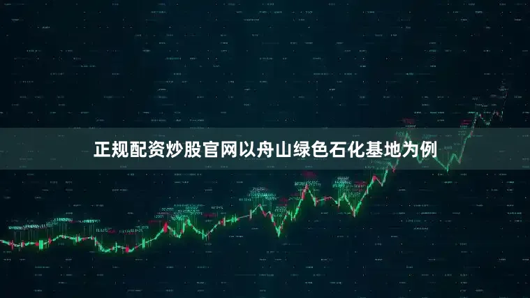 正规配资炒股官网以舟山绿色石化基地为例
