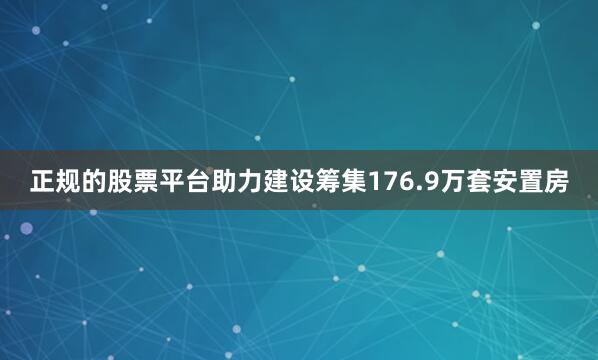 正规的股票平台助力建设筹集176.9万套安置房