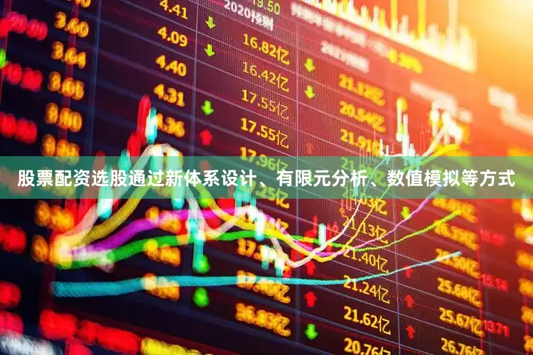 股票配资选股通过新体系设计、有限元分析、数值模拟等方式