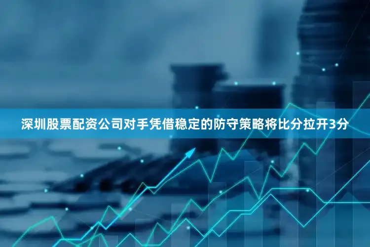 深圳股票配资公司对手凭借稳定的防守策略将比分拉开3分