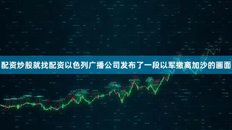 配资炒股就找配资以色列广播公司发布了一段以军撤离加沙的画面