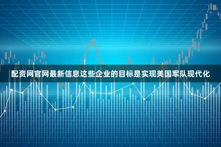 配资网官网最新信息这些企业的目标是实现美国军队现代化