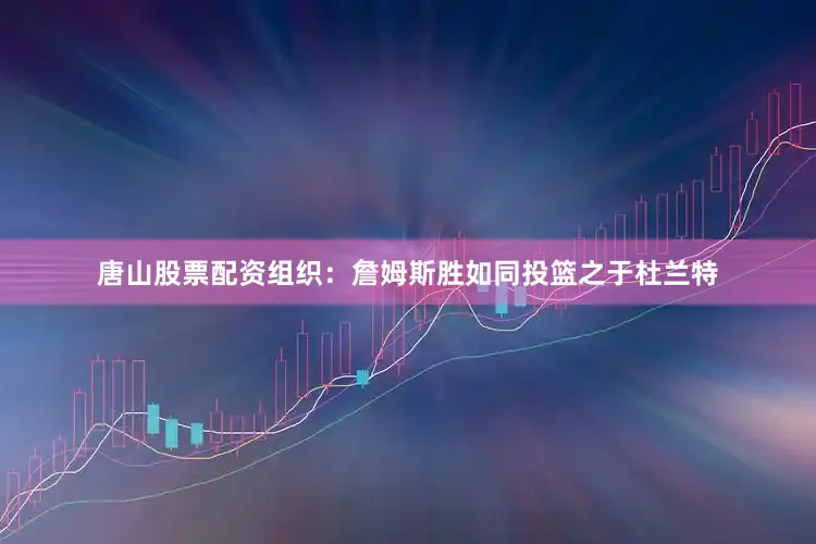唐山股票配资组织：詹姆斯胜如同投篮之于杜兰特